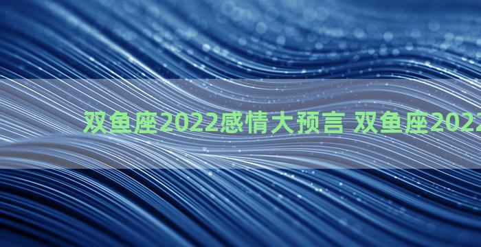 双鱼座2022感情大预言 双鱼座2022年感情